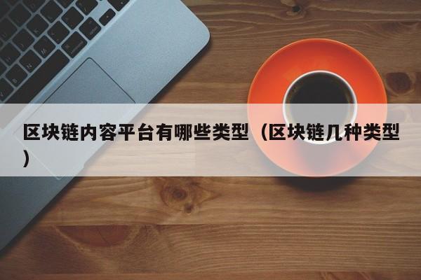 区块链内容平台有哪些类型（区块链几种类型）-图1