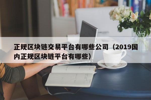 正规区块链交易平台有哪些公司（2019国内正规区块链平台有哪些）-图1