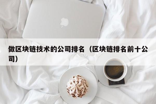 做区块链技术的公司排名（区块链排名前十公司）-图1