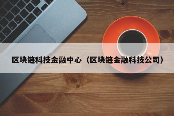 区块链科技金融中心（区块链金融科技公司）-图1