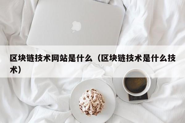 区块链技术网站是什么（区块链技术是什么技术）-图1