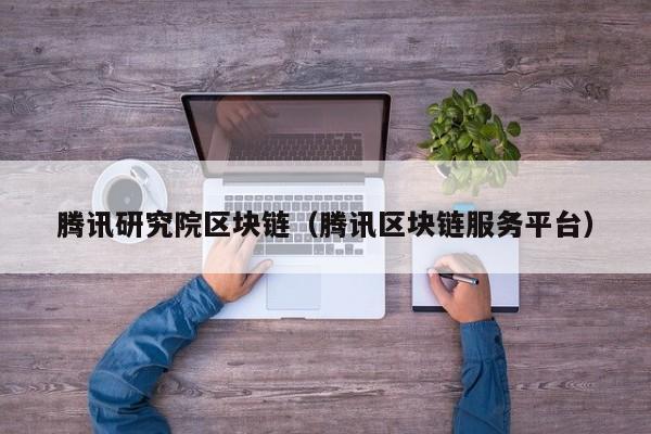 腾讯研究院区块链（腾讯区块链服务平台）-图1