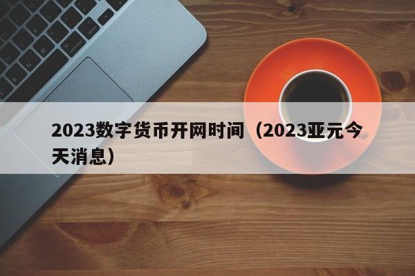 2023数字货币开网时间（2023亚元今天消息）-图1