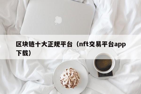 区块链十大正规平台（nft交易平台app下载）-图1