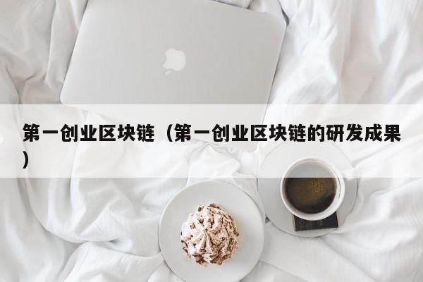 第一创业区块链（第一创业区块链的研发成果）-图1