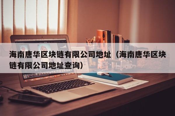 海南唐华区块链有限公司地址（海南唐华区块链有限公司地址查询）-图1