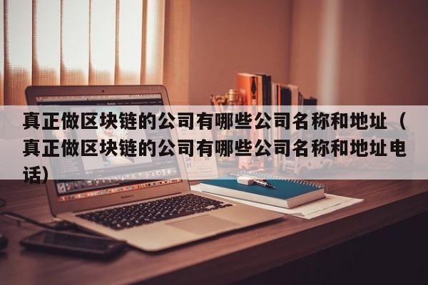 真正做区块链的公司有哪些公司名称和地址（真正做区块链的公司有哪些公司名称和地址电话）-图1