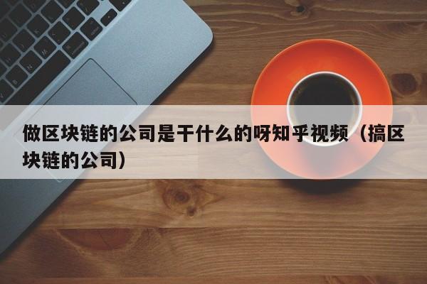 做区块链的公司是干什么的呀知乎视频（搞区块链的公司）-图1