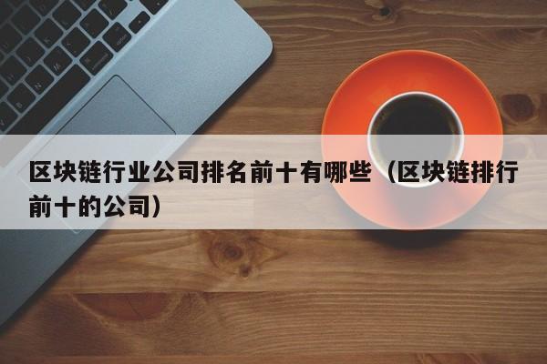 区块链行业公司排名前十有哪些（区块链排行前十的公司）-图1