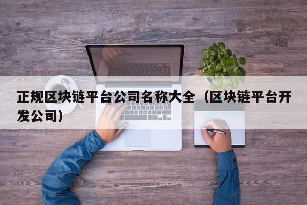 正规区块链平台公司名称大全（区块链平台开发公司）-图1