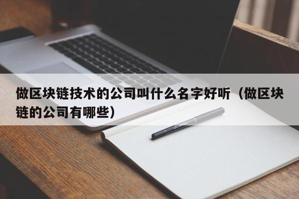 做区块链技术的公司叫什么名字好听（做区块链的公司有哪些）-图1