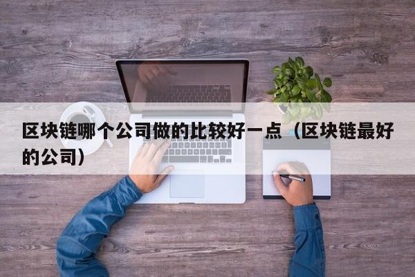 区块链哪个公司做的比较好一点（区块链最好的公司）-图1