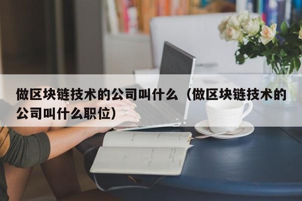 做区块链技术的公司叫什么（做区块链技术的公司叫什么职位）-图1