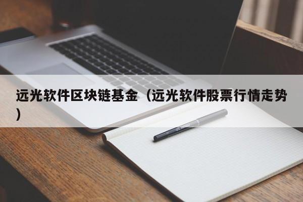 远光软件区块链基金（远光软件股票行情走势）-图1