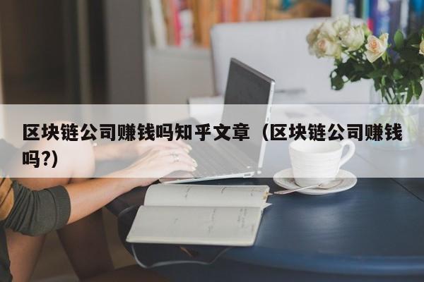 区块链公司赚钱吗知乎文章（区块链公司赚钱吗?）-图1