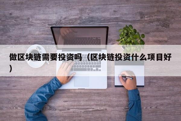 做区块链需要投资吗（区块链投资什么项目好）-图1