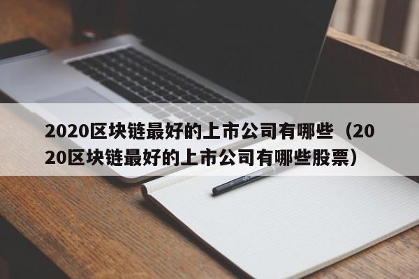 2020区块链最好的上市公司有哪些（2020区块链最好的上市公司有哪些股票）-图1