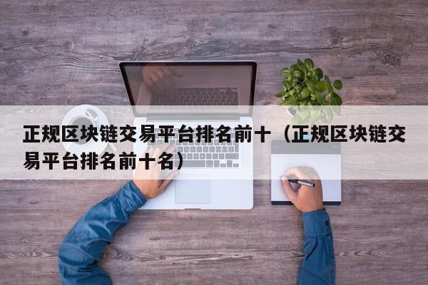 正规区块链交易平台排名前十（正规区块链交易平台排名前十名）-图1
