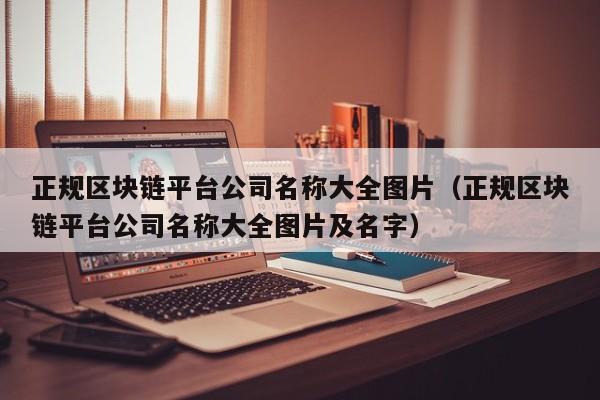 正规区块链平台公司名称大全图片（正规区块链平台公司名称大全图片及名字）-图1