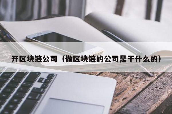 开区块链公司（做区块链的公司是干什么的）-图1