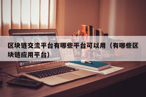 区块链交流平台有哪些平台可以用（有哪些区块链应用平台）-图1