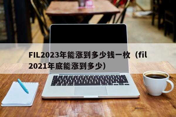 FIL2023年能涨到多少钱一枚（fil2021年底能涨到多少）-图1