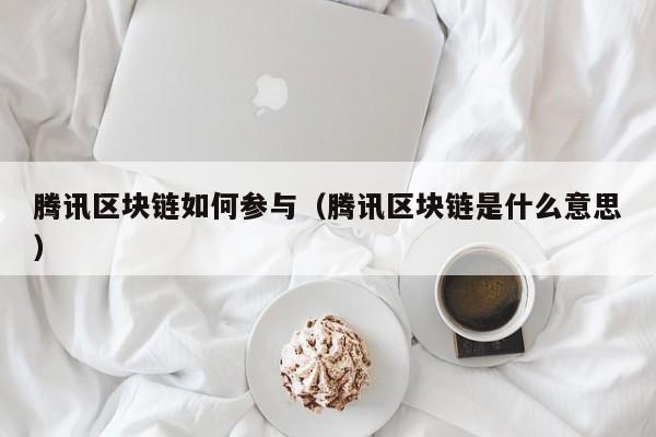 腾讯区块链如何参与（腾讯区块链是什么意思）-图1