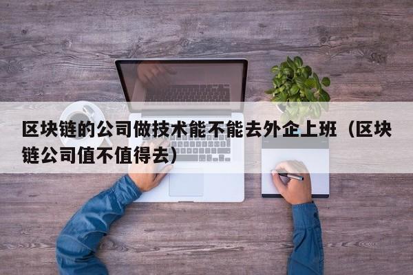 区块链的公司做技术能不能去外企上班（区块链公司值不值得去）-图1