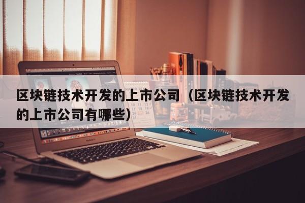 区块链技术开发的上市公司（区块链技术开发的上市公司有哪些）-图1