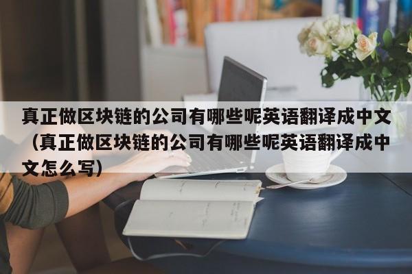 真正做区块链的公司有哪些呢英语翻译成中文（真正做区块链的公司有哪些呢英语翻译成中文怎么写）-图1