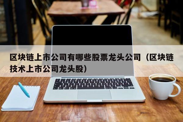 区块链上市公司有哪些股票龙头公司（区块链技术上市公司龙头股）-图1