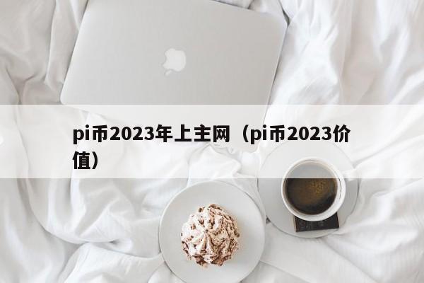 pi币2023年上主网（pi币2023价值）-图1