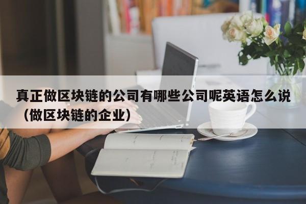 真正做区块链的公司有哪些公司呢英语怎么说（做区块链的企业）-图1