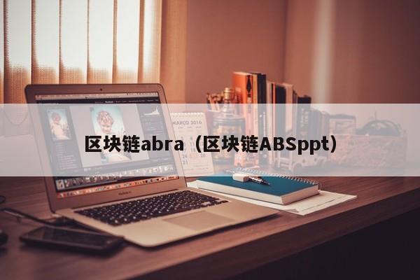区块链abra（区块链ABSppt）-图1