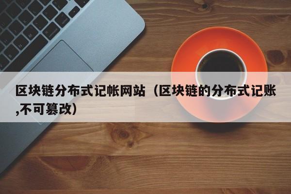 区块链分布式记帐网站（区块链的分布式记账,不可篡改）-图1