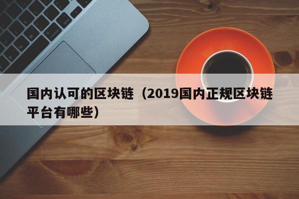 国内认可的区块链（2019国内正规区块链平台有哪些）-图1
