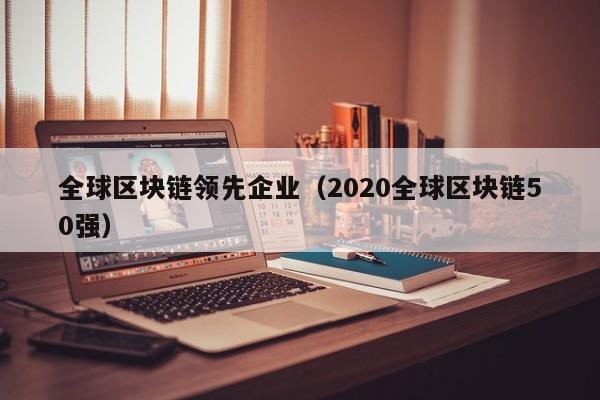 全球区块链领先企业（2020全球区块链50强）-图1