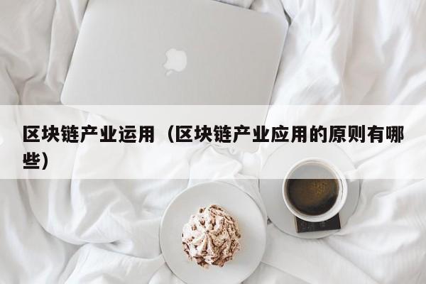 区块链产业运用（区块链产业应用的原则有哪些）-图1