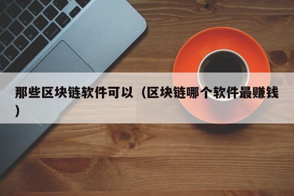 那些区块链软件可以（区块链哪个软件最赚钱）-图1